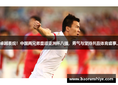 卓越表现！中国两兄弟重返亚洲杯八强，勇气与坚持共赢体育盛事。